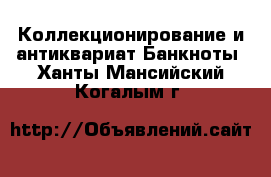 Коллекционирование и антиквариат Банкноты. Ханты-Мансийский,Когалым г.